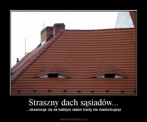 Straszny dach sąsiadów... – ...obserwuje cie za każdym razem kiedy sie masturbujesz 