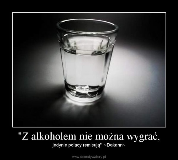 "Z alkoholem nie można wygrać, – jedynie polacy remisują"  ~Dakann~ 