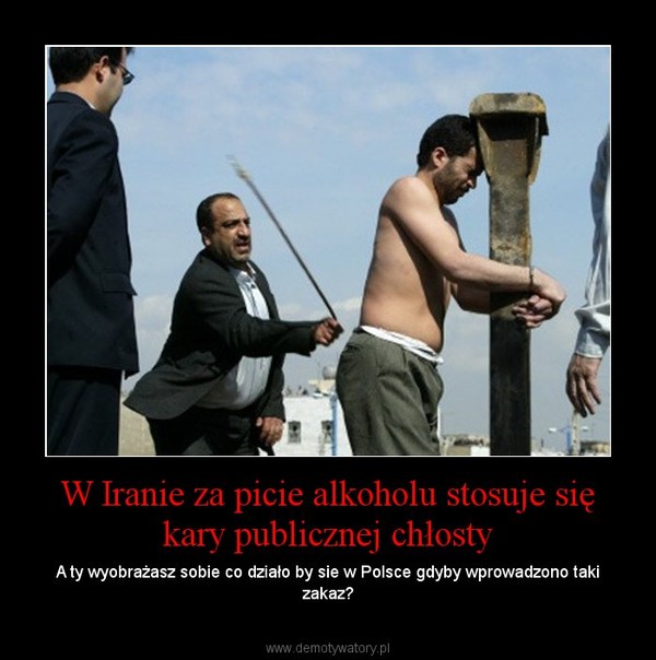 W Iranie za picie alkoholu stosuje się kary publicznej chłosty – A ty wyobrażasz sobie co działo by sie w Polsce gdyby wprowadzono taki zakaz? 