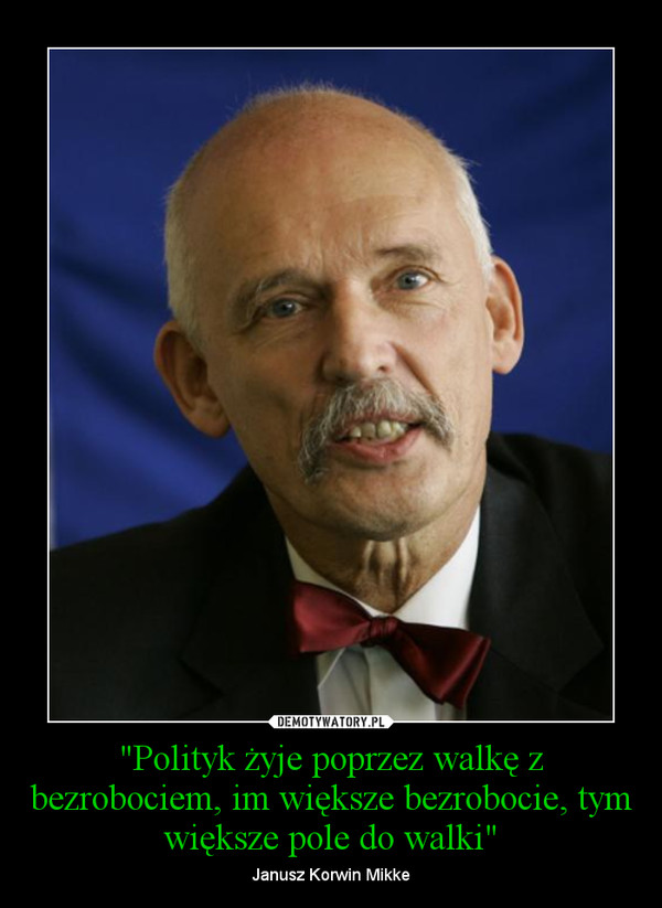 "Polityk żyje poprzez walkę z bezrobociem, im większe bezrobocie, tym większe pole do walki" – Janusz Korwin Mikke 