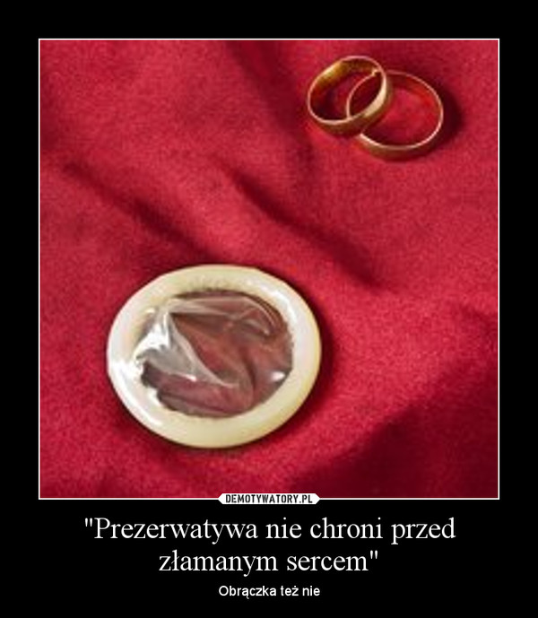 "Prezerwatywa nie chroni przed złamanym sercem" – Obrączka też nie 