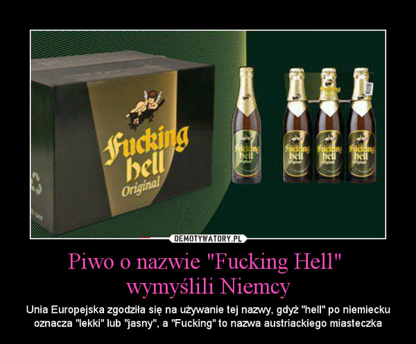 Piwo o nazwie "Fucking Hell" wymyślili Niemcy – Unia Europejska zgodziła się na używanie tej nazwy, gdyż "hell" po niemiecku oznacza "lekki" lub "jasny", a "Fucking" to nazwa austriackiego miasteczka 