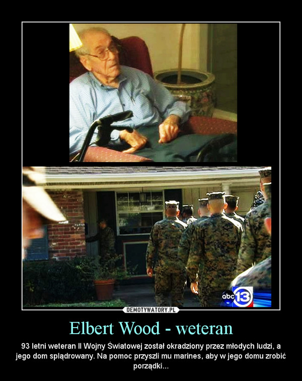 Elbert Wood - weteran – 93 letni weteran II Wojny Światowej został okradziony przez młodych ludzi, a jego dom splądrowany. Na pomoc przyszli mu marines, aby w jego domu zrobić porządki... 