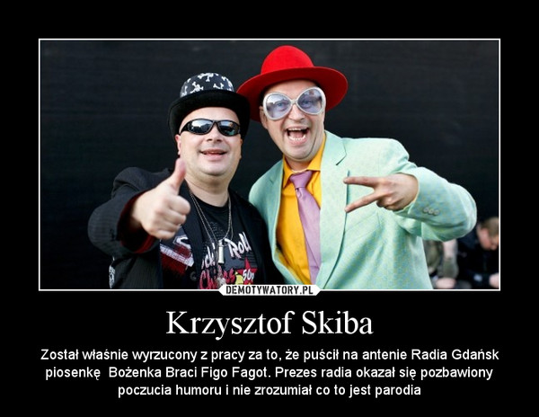 Krzysztof Skiba – Został właśnie wyrzucony z pracy za to, że puścił na antenie Radia Gdańsk piosenkę  Bożenka Braci Figo Fagot. Prezes radia okazał się pozbawiony poczucia humoru i nie zrozumiał co to jest parodia 