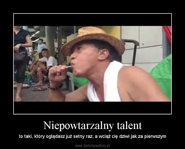 Niepowtarzalny talent – to taki, który oglądasz już setny raz, a wciąż cię dziwi jak za pierwszym 