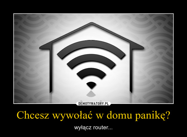 Chcesz wywołać w domu panikę? – wyłącz router... 