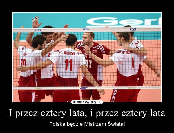 I przez cztery lata, i przez cztery lata – Polska będzie Mistrzem Świata! 