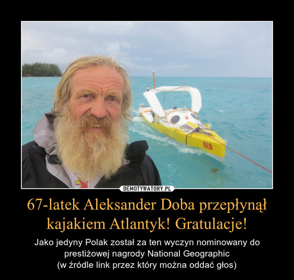 67-latek Aleksander Doba przepłynął kajakiem Atlantyk! Gratulacje! – Jako jedyny Polak został za ten wyczyn nominowany do prestiżowej nagrody National Geographic(w źródle link przez który można oddać głos) 
