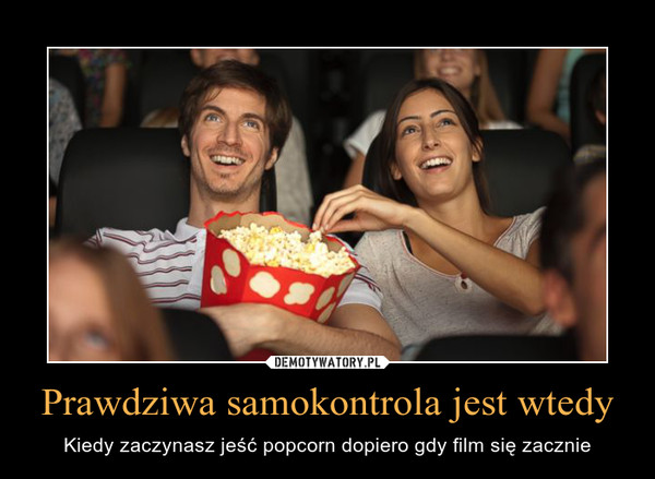 Prawdziwa samokontrola jest wtedy – Kiedy zaczynasz jeść popcorn dopiero gdy film się zacznie 