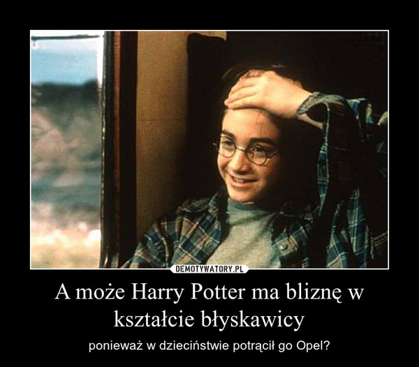 A może Harry Potter ma bliznę w kształcie błyskawicy – ponieważ w dzieciństwie potrącił go Opel? 