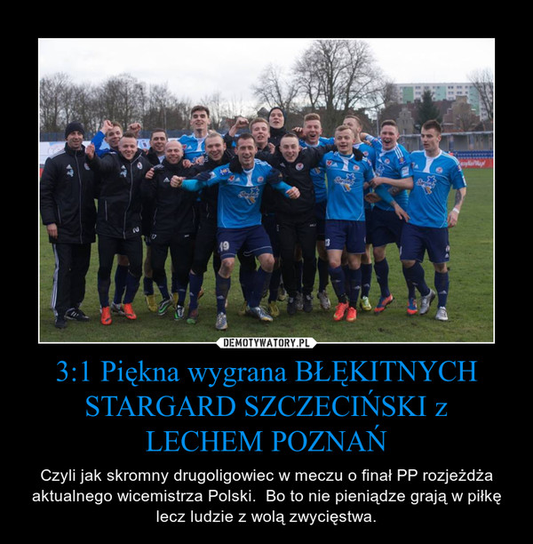 3:1 Piękna wygrana BŁĘKITNYCH STARGARD SZCZECIŃSKI z LECHEM POZNAŃ – Czyli jak skromny drugoligowiec w meczu o finał PP rozjeżdża aktualnego wicemistrza Polski.  Bo to nie pieniądze grają w piłkę lecz ludzie z wolą zwycięstwa. 