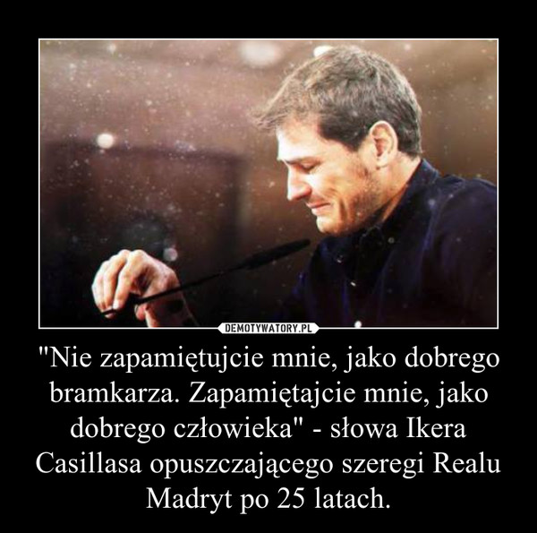 "Nie zapamiętujcie mnie, jako dobrego bramkarza. Zapamiętajcie mnie, jako dobrego człowieka" - słowa Ikera Casillasa opuszczającego szeregi Realu Madryt po 25 latach. –  