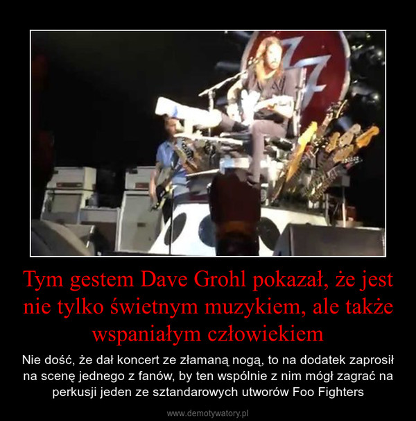Tym gestem Dave Grohl pokazał, że jest nie tylko świetnym muzykiem, ale także wspaniałym człowiekiem – Nie dość, że dał koncert ze złamaną nogą, to na dodatek zaprosił na scenę jednego z fanów, by ten wspólnie z nim mógł zagrać na perkusji jeden ze sztandarowych utworów Foo Fighters 
