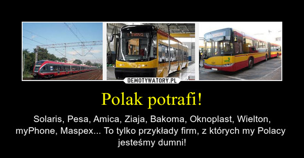 Polak potrafi! – Solaris, Pesa, Amica, Ziaja, Bakoma, Oknoplast, Wielton, myPhone, Maspex... To tylko przykłady firm, z których my Polacy  jesteśmy dumni! 