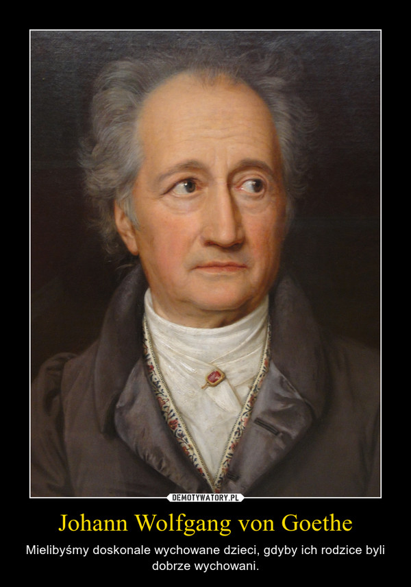 Johann Wolfgang von Goethe – Mielibyśmy doskonale wychowane dzieci, gdyby ich rodzice byli dobrze wychowani. 
