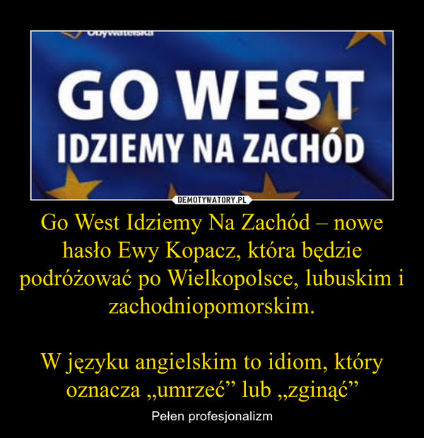 Go West Idziemy Na Zachód – nowe hasło Ewy Kopacz, która będzie podróżować po Wielkopolsce, lubuskim i zachodniopomorskim.

W języku angielskim to idiom, który oznacza „umrzeć” lub „zginąć”