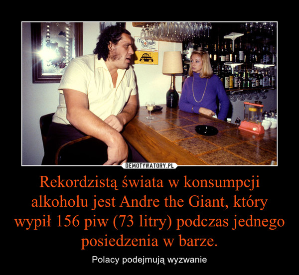 Rekordzistą świata w konsumpcji alkoholu jest Andre the Giant, który wypił 156 piw (73 litry) podczas jednego posiedzenia w barze. – Polacy podejmują wyzwanie 