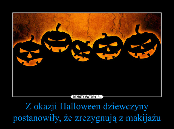 Z okazji Halloween dziewczyny postanowiły, że zrezygnują z makijażu –  