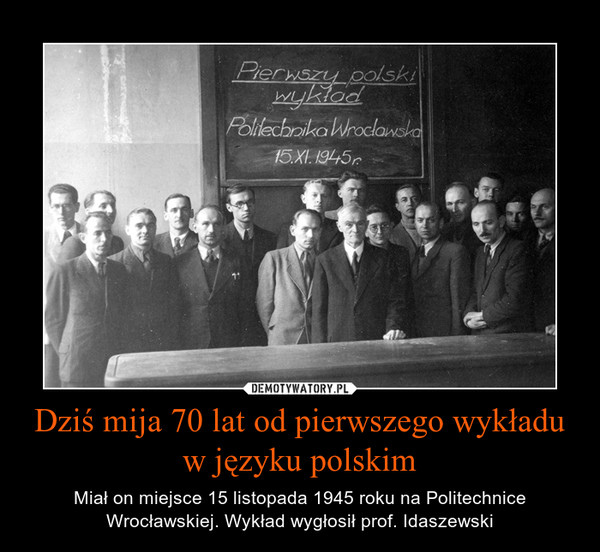 Dziś mija 70 lat od pierwszego wykładu w języku polskim – Miał on miejsce 15 listopada 1945 roku na Politechnice Wrocławskiej. Wykład wygłosił prof. Idaszewski 