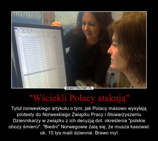 "Wściekli Polacy atakują" – Tytuł norweskiego artykułu o tym, jak Polacy masowo wysyłają protesty do Norweskiego Związku Pracy i Stowarzyszeniu Dziennikarzy w związku z ich decyzją dot. określenia "polskie obozy śmierci". "Biedni" Norwegowie żalą się, że musza kasować ok. 10 tys maili dziennie. Brawo my! 