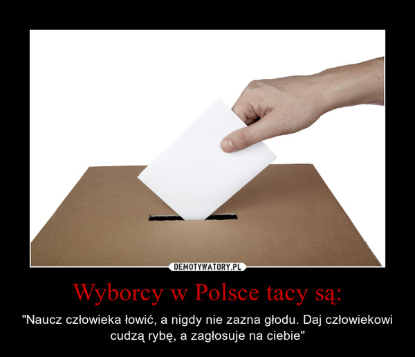 Wyborcy w Polsce tacy są: – "Naucz człowieka łowić, a nigdy nie zazna głodu. Daj człowiekowi cudzą rybę, a zagłosuje na ciebie" 