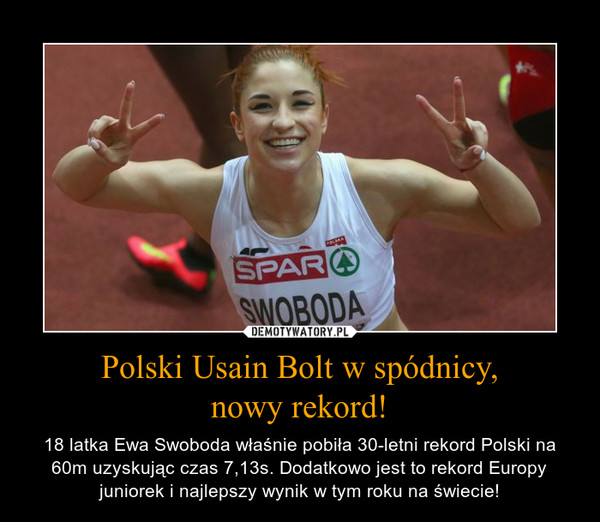 Polski Usain Bolt w spódnicy,nowy rekord! – 18 latka Ewa Swoboda właśnie pobiła 30-letni rekord Polski na 60m uzyskując czas 7,13s. Dodatkowo jest to rekord Europy juniorek i najlepszy wynik w tym roku na świecie! 