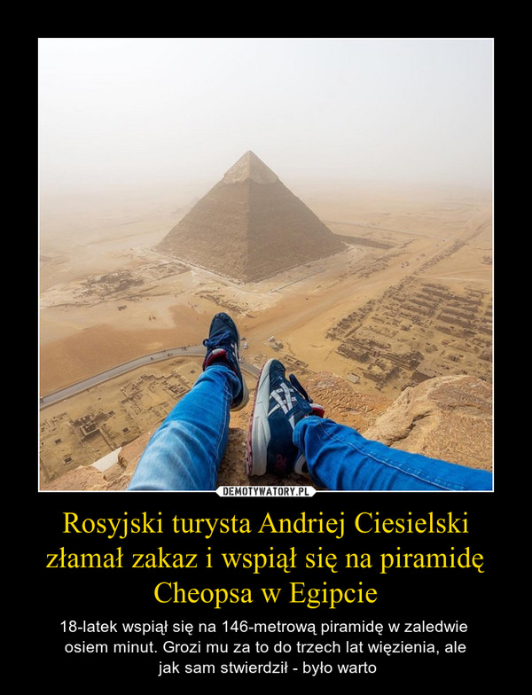 Rosyjski turysta Andriej Ciesielski złamał zakaz i wspiął się na piramidę Cheopsa w Egipcie – 18-latek wspiął się na 146-metrową piramidę w zaledwie osiem minut. Grozi mu za to do trzech lat więzienia, ale jak sam stwierdził - było warto 