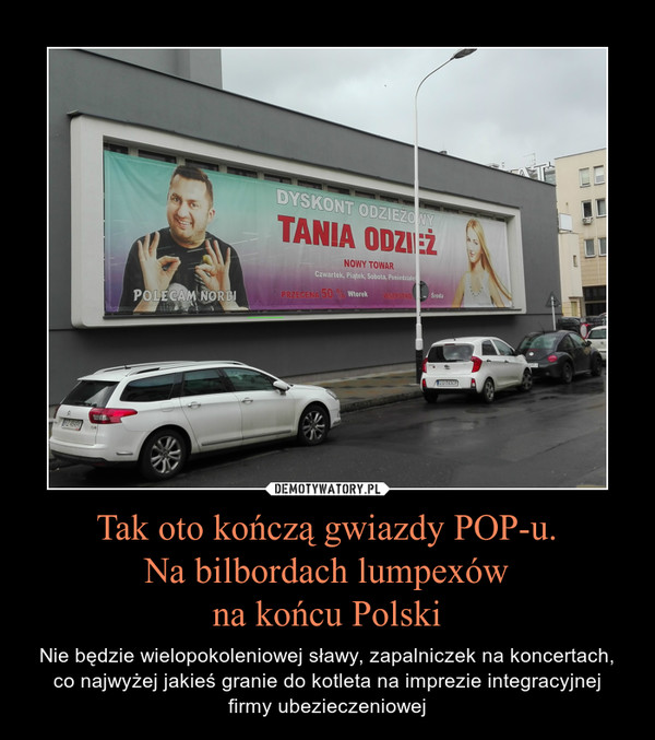 Tak oto kończą gwiazdy POP-u.Na bilbordach lumpexówna końcu Polski – Nie będzie wielopokoleniowej sławy, zapalniczek na koncertach, co najwyżej jakieś granie do kotleta na imprezie integracyjnej firmy ubezieczeniowej 