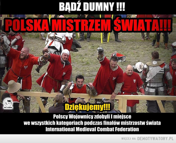 Polscy rycerze górą!!! –  Bądź dumny! Polska mistrzem świata!!! Dziękujemy!!! Polscy wojownicy zdobyli I miejsce we wszystkich kategoriach podczas finałów mistrzostw świata International Medieval Combat federation