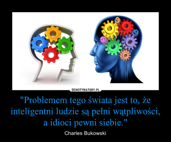 "Problemem tego świata jest to, że inteligentni ludzie są pełni wątpliwości, a idioci pewni siebie."