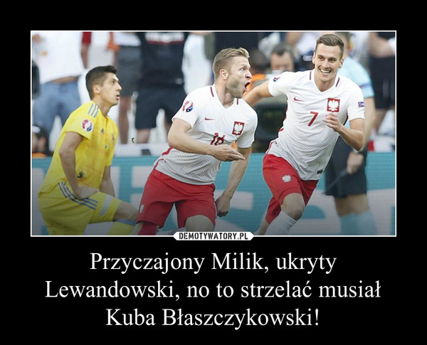 Przyczajony Milik, ukryty Lewandowski, no to strzelać musiał Kuba Błaszczykowski! –  