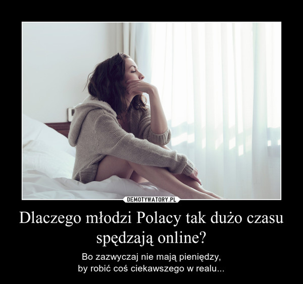 Dlaczego młodzi Polacy tak dużo czasu spędzają online? – Bo zazwyczaj nie mają pieniędzy,by robić coś ciekawszego w realu... 