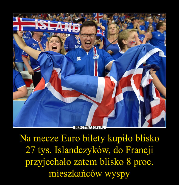 Na mecze Euro bilety kupiło blisko27 tys. Islandczyków, do Francji przyjechało zatem blisko 8 proc. mieszkańców wyspy –  