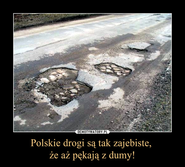 Polskie drogi są tak zajebiste, że aż pękają z dumy! –  