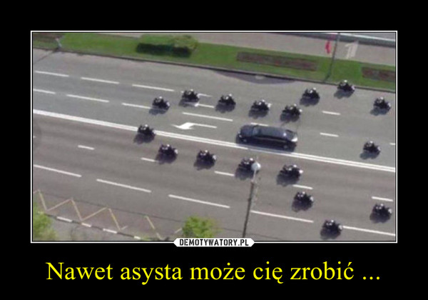 Nawet asysta może cię zrobić ... –  