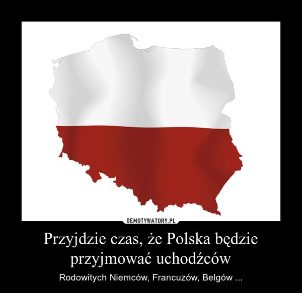 Przyjdzie czas, że Polska będzie przyjmować uchodźców – Rodowitych Niemców, Francuzów, Belgów ... 
