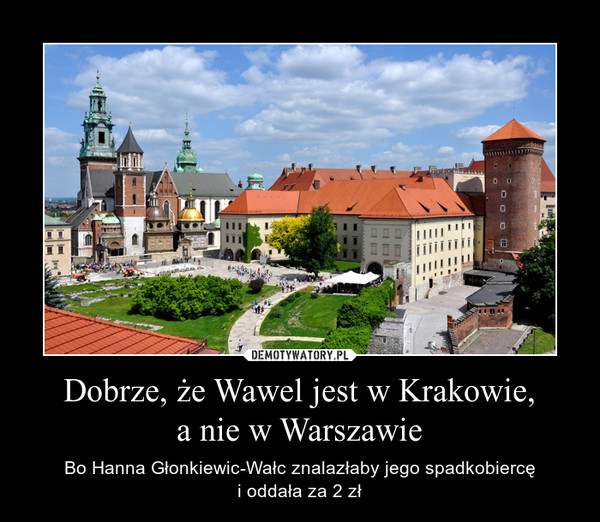 Dobrze, że Wawel jest w Krakowie,
a nie w Warszawie