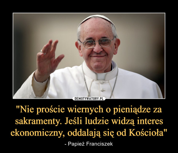"Nie proście wiernych o pieniądze za sakramenty. Jeśli ludzie widzą interes ekonomiczny, oddalają się od Kościoła" – - Papież Franciszek 
