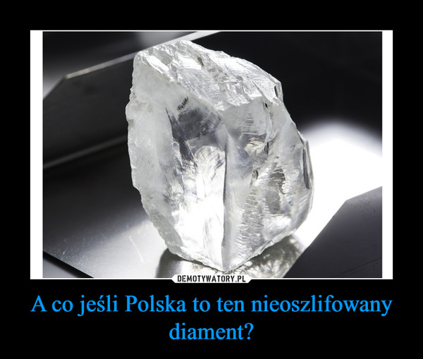 A co jeśli Polska to ten nieoszlifowany diament?