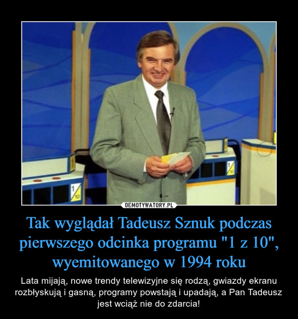 Tak wyglądał Tadeusz Sznuk podczas pierwszego odcinka programu "1 z 10", wyemitowanego w 1994 roku – Lata mijają, nowe trendy telewizyjne się rodzą, gwiazdy ekranu rozbłyskują i gasną, programy powstają i upadają, a Pan Tadeusz jest wciąż nie do zdarcia! 