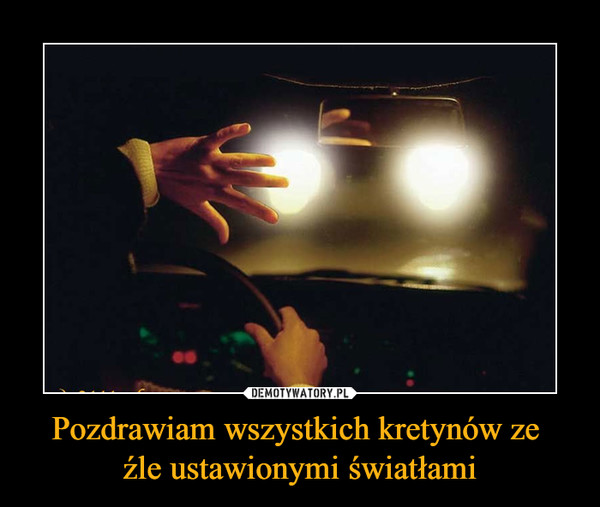 Pozdrawiam wszystkich kretynów ze źle ustawionymi światłami –  