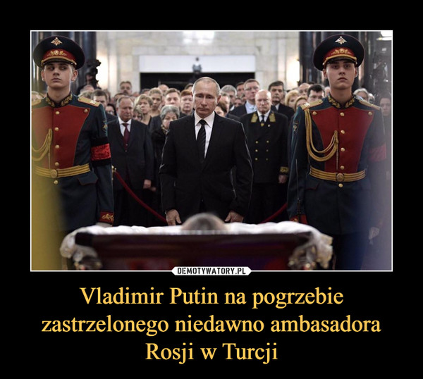 Vladimir Putin na pogrzebie zastrzelonego niedawno ambasadora Rosji w Turcji –  