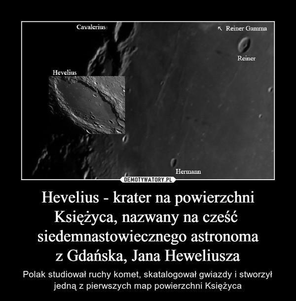 Hevelius - krater na powierzchni Księżyca, nazwany na cześć  siedemnastowiecznego astronomaz Gdańska, Jana Heweliusza – Polak studiował ruchy komet, skatalogował gwiazdy i stworzył jedną z pierwszych map powierzchni Księżyca 
