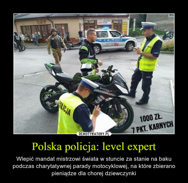 Polska policja: level expert – Wlepić mandat mistrzowi świata w stuncie za stanie na baku podczas charytatywnej parady motocyklowej, na które zbierano pieniądze dla chorej dziewczynki 