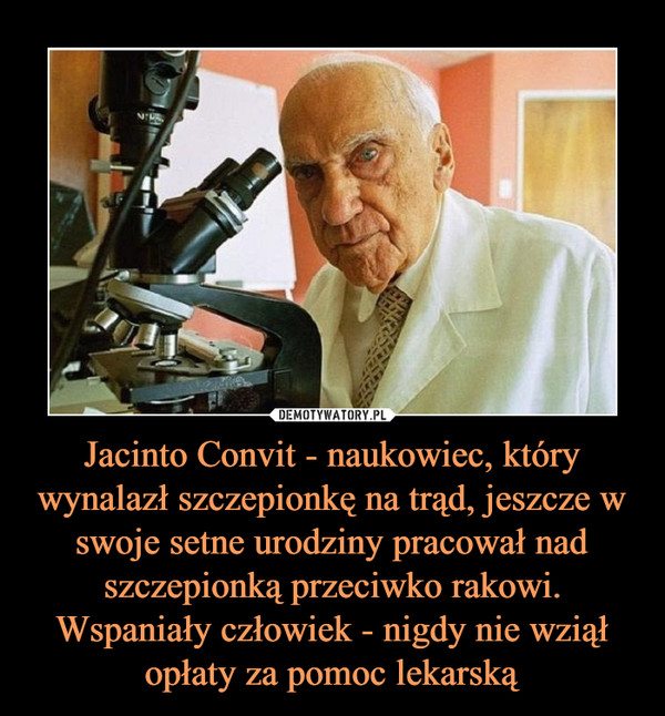 Jacinto Convit - naukowiec, który wynalazł szczepionkę na trąd, jeszcze w swoje setne urodziny pracował nad szczepionką przeciwko rakowi. Wspaniały człowiek - nigdy nie wziął opłaty za pomoc lekarską