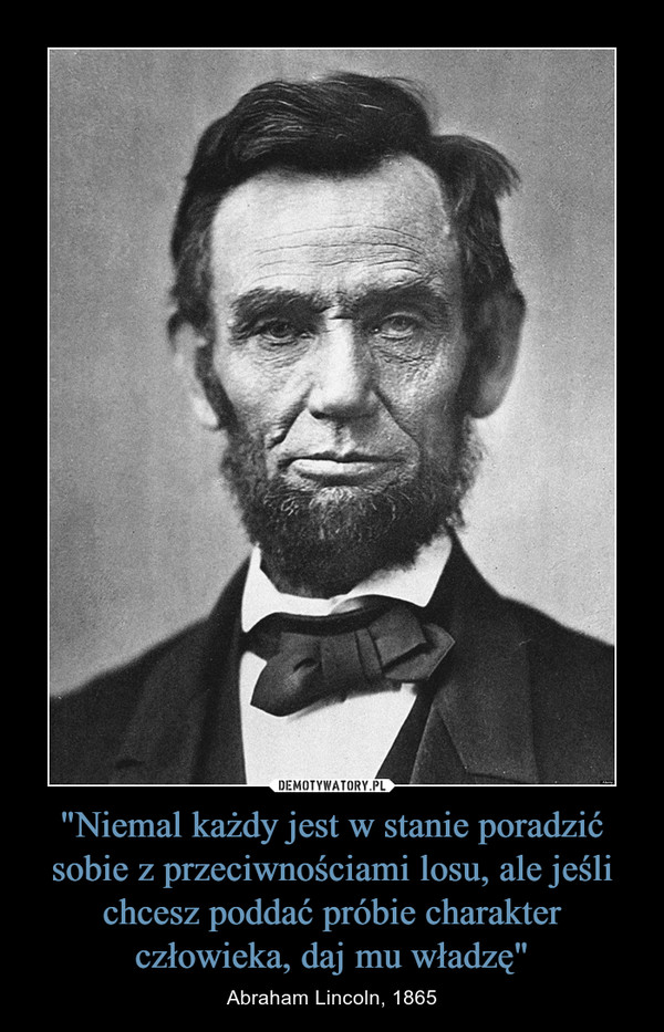 "Niemal każdy jest w stanie poradzić sobie z przeciwnościami losu, ale jeśli chcesz poddać próbie charakter człowieka, daj mu władzę" – Abraham Lincoln, 1865 