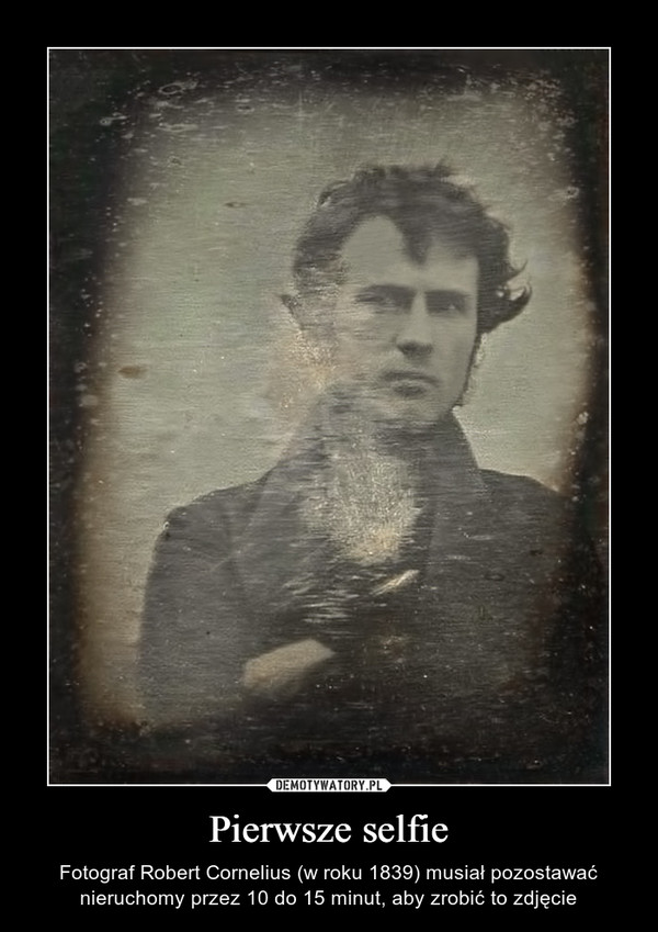 Pierwsze selfie – Fotograf Robert Cornelius (w roku 1839) musiał pozostawać nieruchomy przez 10 do 15 minut, aby zrobić to zdjęcie 