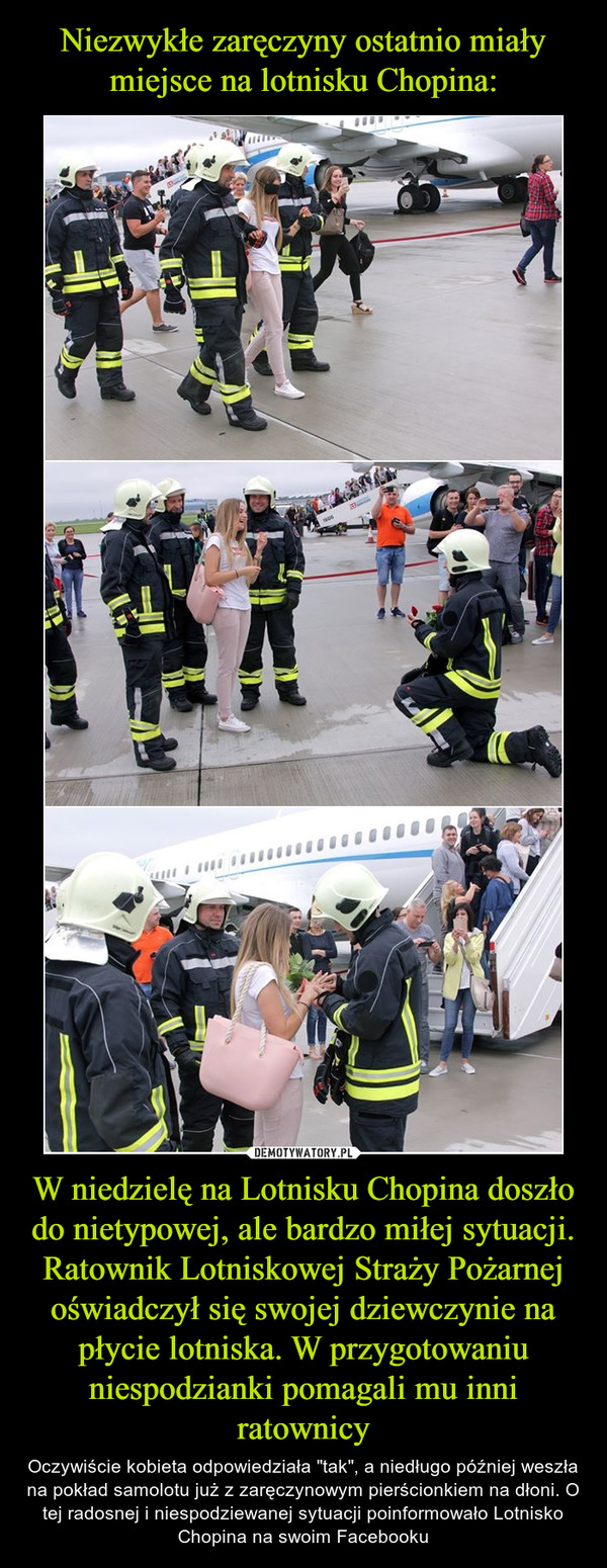 W niedzielę na Lotnisku Chopina doszło do nietypowej, ale bardzo miłej sytuacji. Ratownik Lotniskowej Straży Pożarnej oświadczył się swojej dziewczynie na płycie lotniska. W przygotowaniu niespodzianki pomagali mu inni ratownicy – Oczywiście kobieta odpowiedziała "tak", a niedługo później weszła na pokład samolotu już z zaręczynowym pierścionkiem na dłoni. O tej radosnej i niespodziewanej sytuacji poinformowało Lotnisko Chopina na swoim Facebooku 