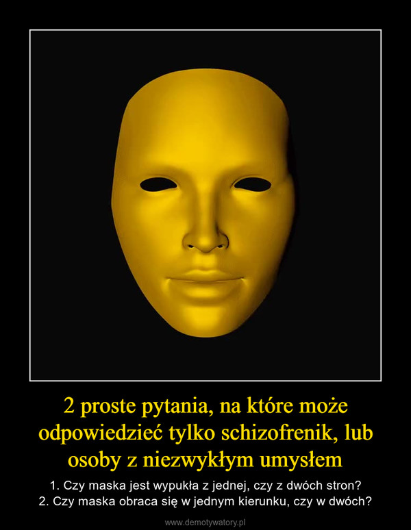 2 proste pytania, na które może odpowiedzieć tylko schizofrenik, lub osoby z niezwykłym umysłem – 1. Czy maska jest wypukła z jednej, czy z dwóch stron?2. Czy maska obraca się w jednym kierunku, czy w dwóch? 