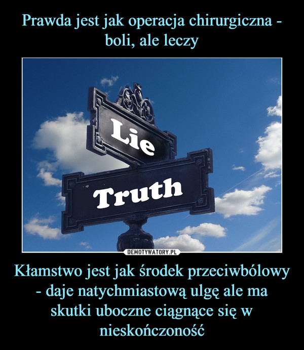 Kłamstwo jest jak środek przeciwbólowy - daje natychmiastową ulgę ale ma skutki uboczne ciągnące się w nieskończoność –  lie truth